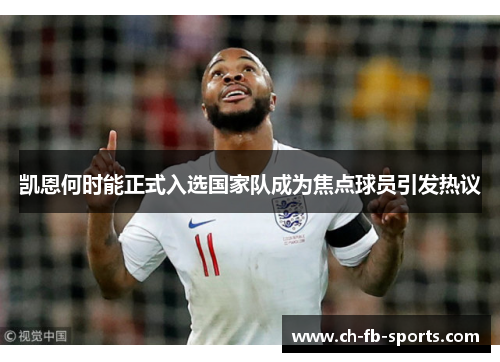 凯恩何时能正式入选国家队成为焦点球员引发热议