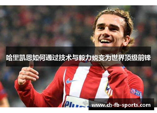 哈里凯恩如何通过技术与毅力蜕变为世界顶级前锋