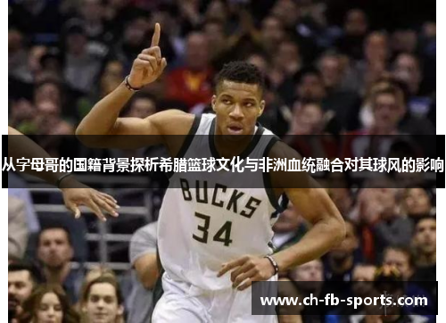 从字母哥的国籍背景探析希腊篮球文化与非洲血统融合对其球风的影响 从字母哥的国籍背景探析希腊篮球文化与非洲血统融合对其球风的影响
