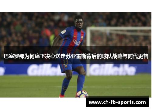 巴塞罗那为何痛下决心送走苏亚雷斯背后的球队战略与时代更替 巴塞罗那为何痛下决心送走苏亚雷斯背后的球队战略与时代更替