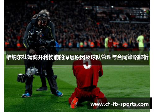 维纳尔杜姆离开利物浦的深层原因及球队管理与合同策略解析 维纳尔杜姆离开利物浦的深层原因及球队管理与合同策略解析