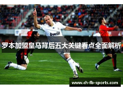 罗本加盟皇马背后五大关键看点全面解析 罗本加盟皇马背后五大关键看点全面解析