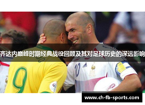 齐达内巅峰时期经典战役回顾及其对足球历史的深远影响 齐达内巅峰时期经典战役回顾及其对足球历史的深远影响