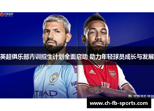 英超俱乐部青训招生计划全面启动 助力年轻球员成长与发展