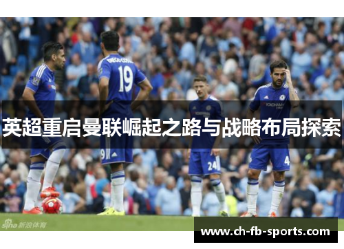 英超重启曼联崛起之路与战略布局探索 英超重启曼联崛起之路与战略布局探索