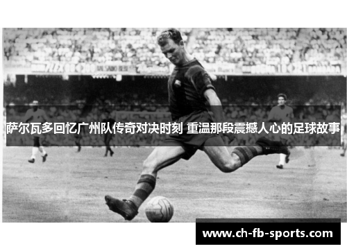 萨尔瓦多回忆广州队传奇对决时刻 重温那段震撼人心的足球故事